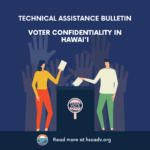 Technical Assistance Bulletin Voter Confidentiality in Hawaiʻi image with several hands in the background and two people placing their votes in a poll box with the Hawaiʻi State Coalition Against Domestic Violence logo and the words, "Read more at hscadv.org"